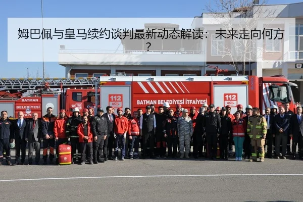 姆巴佩与皇马续约谈判最新动态解读：未来走向何方？