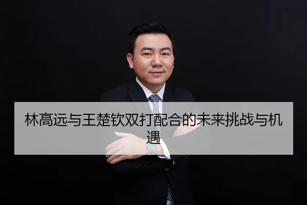 林高远与王楚钦双打配合的未来挑战与机遇